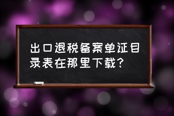 出口退税电子数据在哪导出 出口退税备案单证目录表在那里下载？