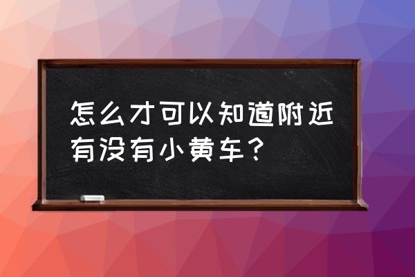 宁德小黄车哪里 怎么才可以知道附近有没有小黄车？