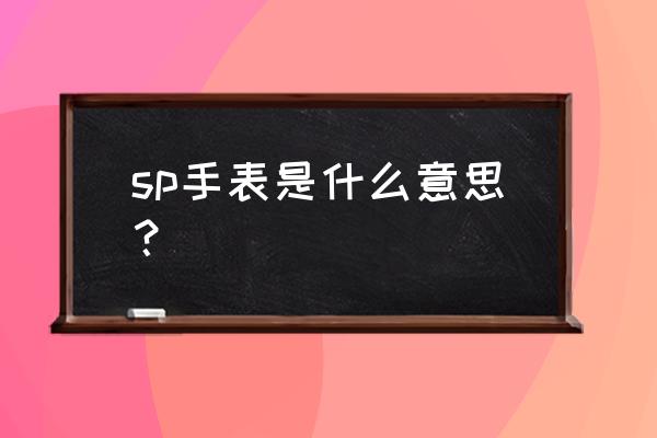 时间停止手表系列都有什么 sp手表是什么意思？