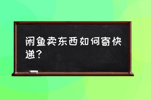 闲鱼主机卖了怎么寄快递 闲鱼卖东西如何寄快递？