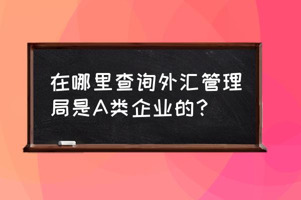 货物贸易外汇监测端在哪里找 在哪里查询外汇管理局是A类企业的？