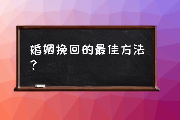 要怎么挽回一段婚姻 婚姻挽回的最佳方法？