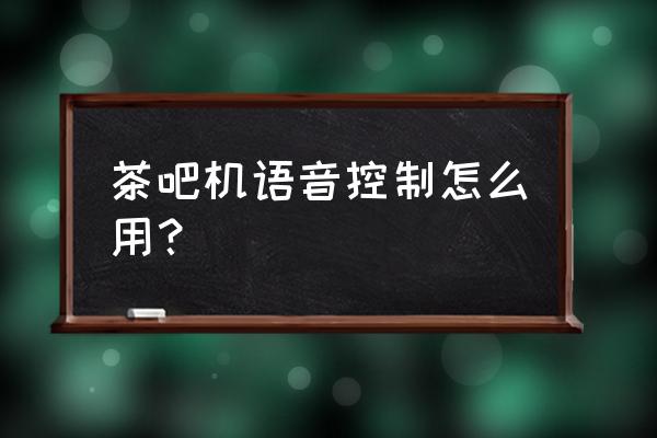 自动烧水茶具如何开启语音 茶吧机语音控制怎么用？