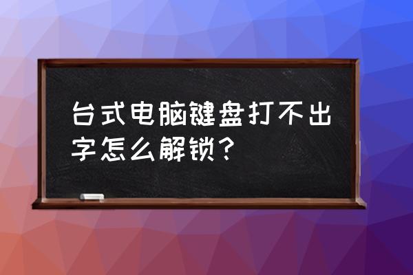 台式机键盘打不了字按哪个键 台式电脑键盘打不出字怎么解锁？