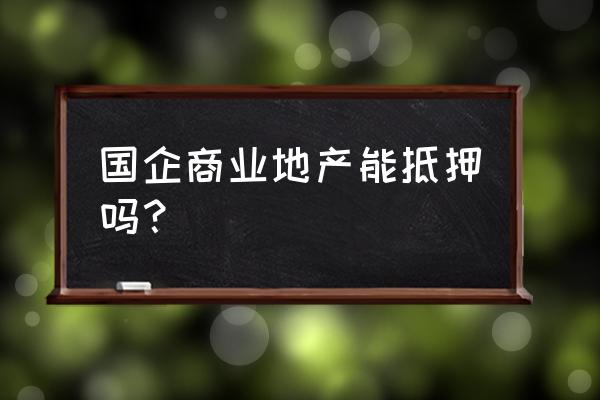 商住楼国有土地证可以抵押贷款吗 国企商业地产能抵押吗？