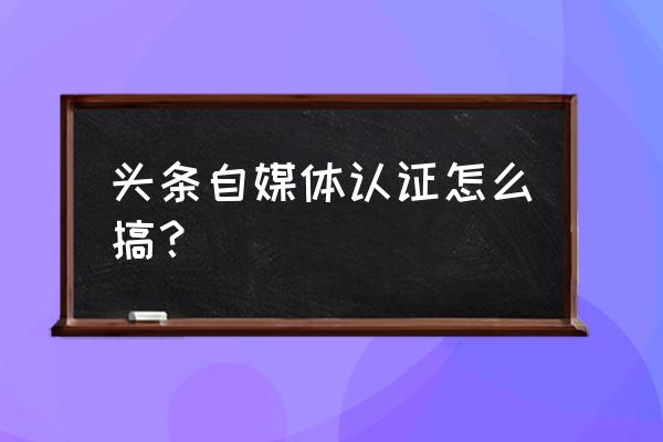 如何头条号怎么申请自媒体 头条自媒体认证怎么搞？