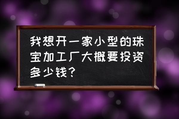 珠宝工作室投入多少 我想开一家小型的珠宝加工厂大概要投资多少钱？