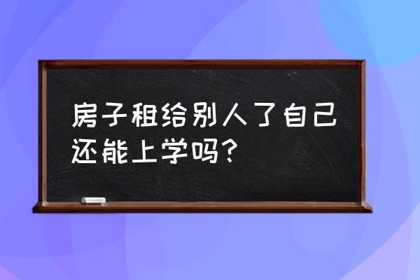 房屋租赁能上学吗 房子租给别人了自己还能上学吗？