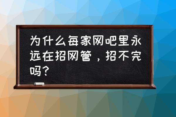 网咖网管为什么留不住 为什么每家网吧里永远在招网管，招不完吗？