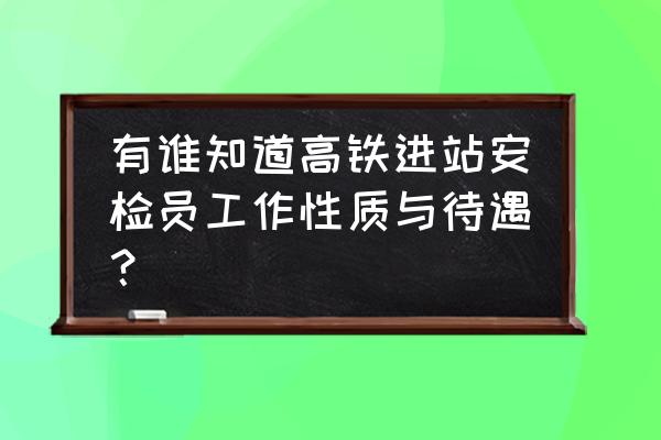 呈贡高铁招安检员吗 有谁知道高铁进站安检员工作性质与待遇？