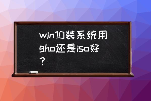 w10系统重装什么好用 win10装系统用gho还是iso好？