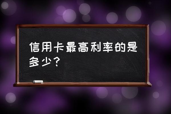 国家规定信用卡利率最高多少 信用卡最高利率的是多少？