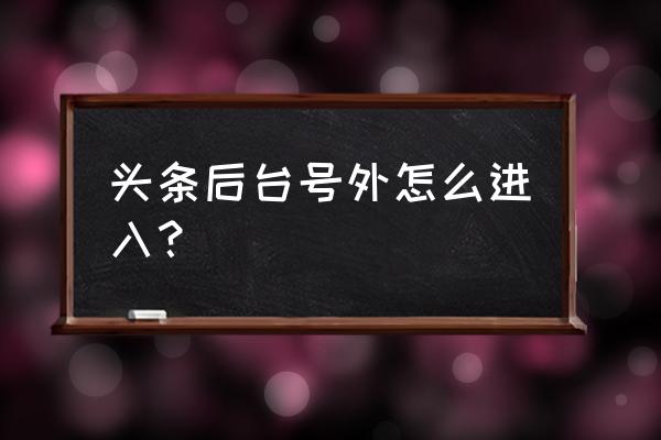 手机版今日头条后台在哪里 头条后台号外怎么进入？