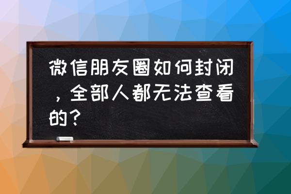 怎么把微信朋友圈冻结 微信朋友圈如何封闭，全部人都无法查看的？