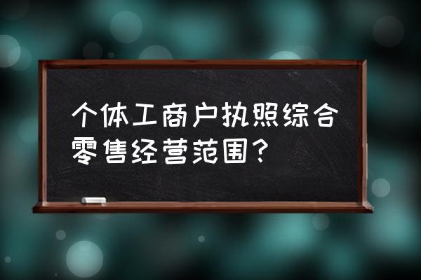 零售业经营范围要怎么写 个体工商户执照综合零售经营范围？