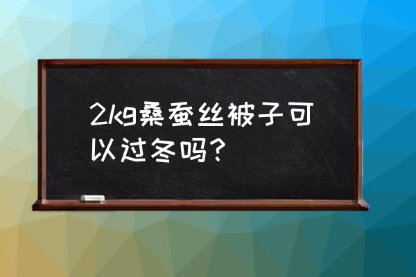 冬天盖几斤蚕丝被保暖 2kg桑蚕丝被子可以过冬吗？