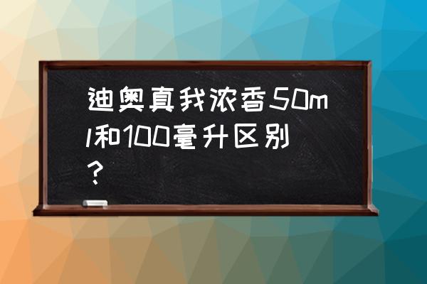 迪奥真我100和50哪个划算 迪奥真我浓香50ml和100毫升区别？