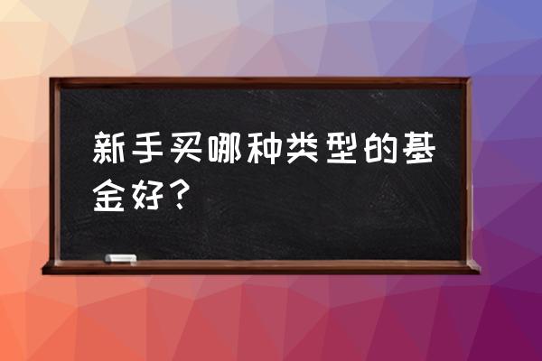 新手买哪种基金 新手买哪种类型的基金好？