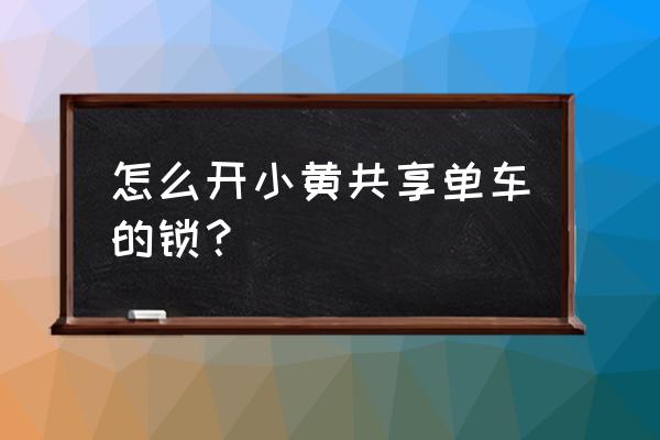 郑州小黄车怎么解锁 怎么开小黄共享单车的锁？