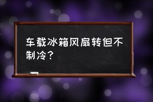 科敏车载冰箱不制冷怎么办 车载冰箱风扇转但不制冷？