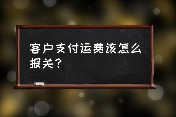 进口报关运费如何填写 客户支付运费该怎么报关？