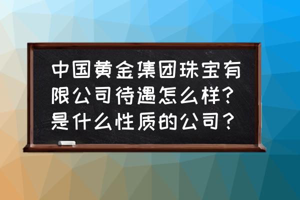 中国黄金员工底薪是多少钱一个月 中国黄金集团珠宝有限公司待遇怎么样?是什么性质的公司？