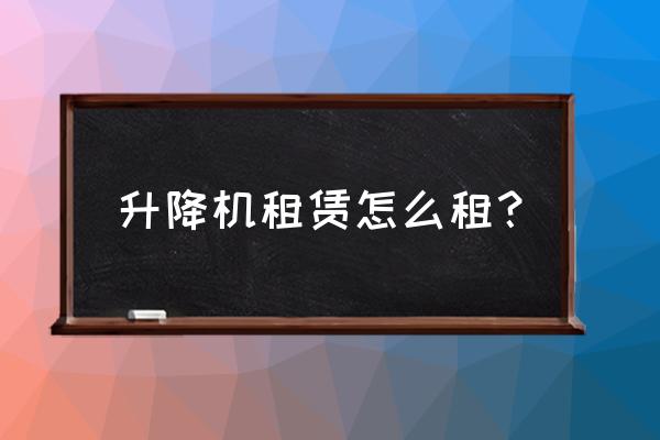 长沙哪儿有手摇升降机租赁 升降机租赁怎么租？