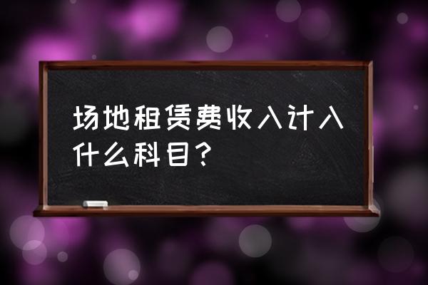 场地租赁期初属于什么科目 场地租赁费收入计入什么科目？