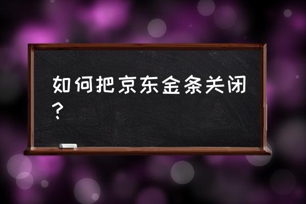 京东金融怎么关闭借钱 如何把京东金条关闭？