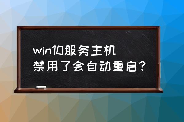 电脑服务主机怎么停止工作原理 win10服务主机禁用了会自动重启？