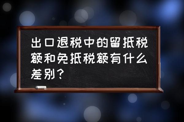 出口退税为什么要留底 出口退税中的留抵税额和免抵税额有什么差别？