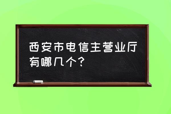 西安电信网上营业厅总部在哪儿 西安市电信主营业厅有哪几个？