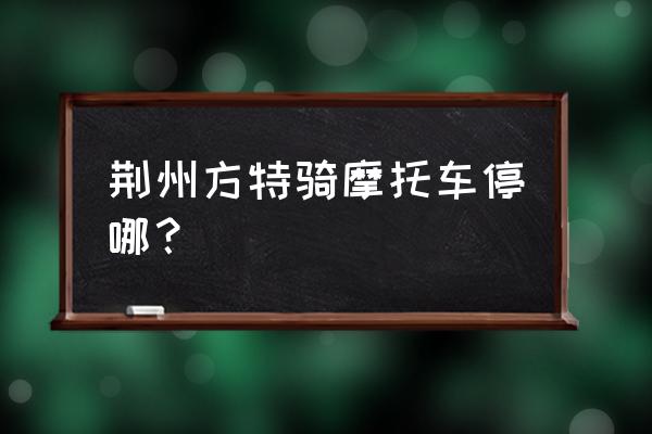 骑摩托车旅游停车在哪里 荆州方特骑摩托车停哪？