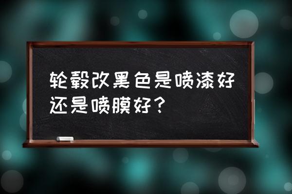 汽车轮胎钢圈怎么弄黑 轮毂改黑色是喷漆好还是喷膜好？