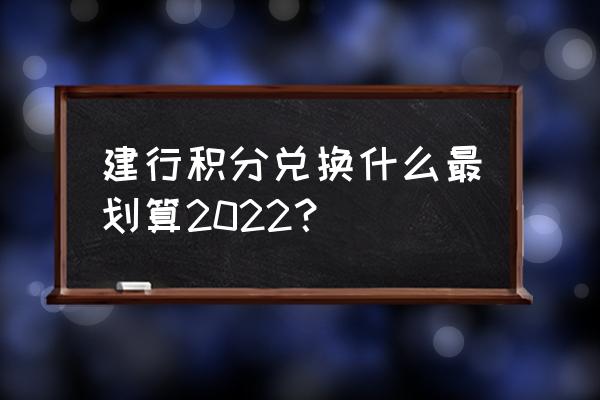 建行信用卡积分换什么最划算 建行积分兑换什么最划算2022？