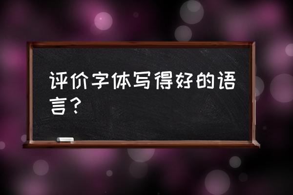 如何对学生的字体进行有效评价 评价字体写得好的语言？