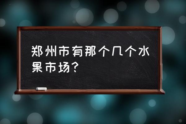 郑州水果批发市场有几个 郑州市有那个几个水果市场？