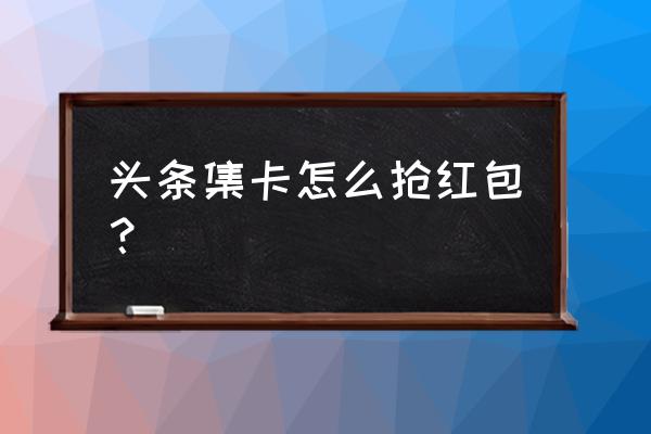 今日头条抢红包如何点 头条集卡怎么抢红包？