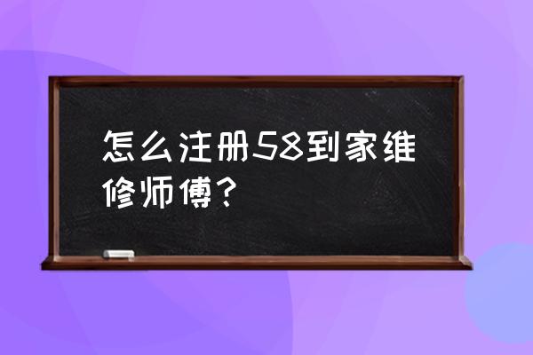 怎么加入58到家维修 怎么注册58到家维修师傅？