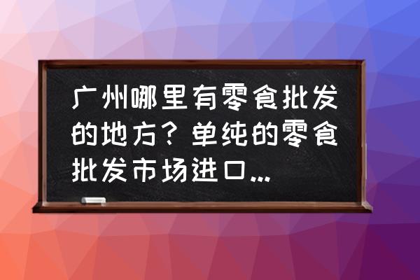 广东哪里专业批发进口食品 广州哪里有零食批发的地方？单纯的零食批发市场进口零食批发超级便宜的？