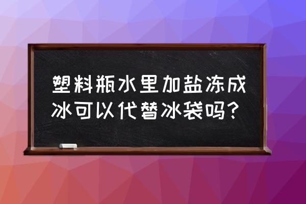 有什么可以代替冰袋 塑料瓶水里加盐冻成冰可以代替冰袋吗？