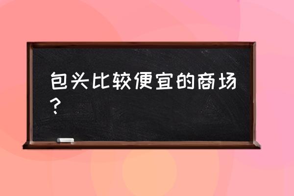 包头市东河美甲批发市场在哪 包头比较便宜的商场？