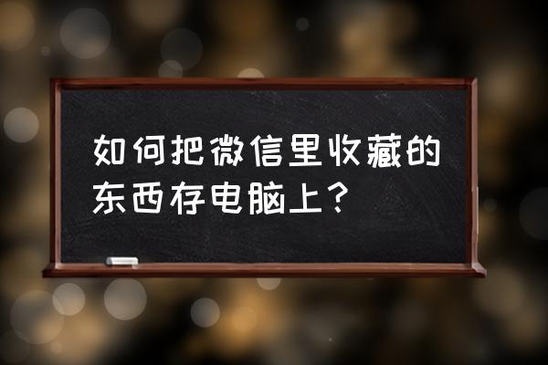 微信收藏的文件能备份到电脑上吗 如何把微信里收藏的东西存电脑上？