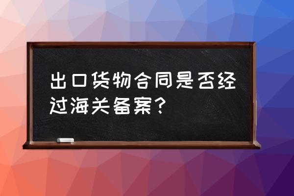 进出口贸易需要备案吗 出口货物合同是否经过海关备案？