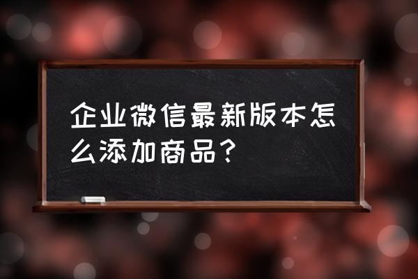 企业微信怎么增加小程序 企业微信最新版本怎么添加商品？