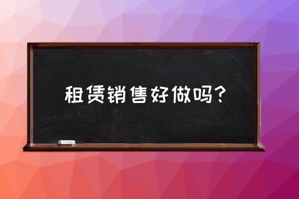 汽车租赁销售好做吗 租赁销售好做吗？