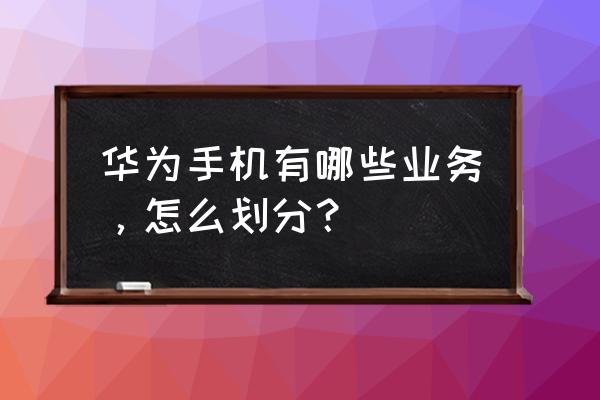 华为消费者业务包括哪些 华为手机有哪些业务，怎么划分？