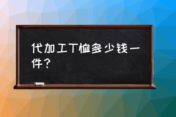 北京服装带加工都怎么收费啊 代加工T恤多少钱一件？