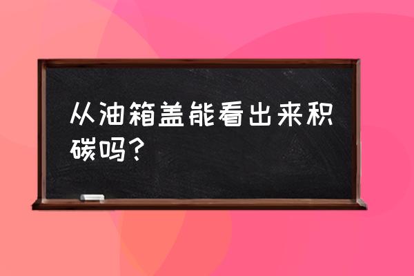 油箱盖怎么看出汽车积碳 从油箱盖能看出来积碳吗？