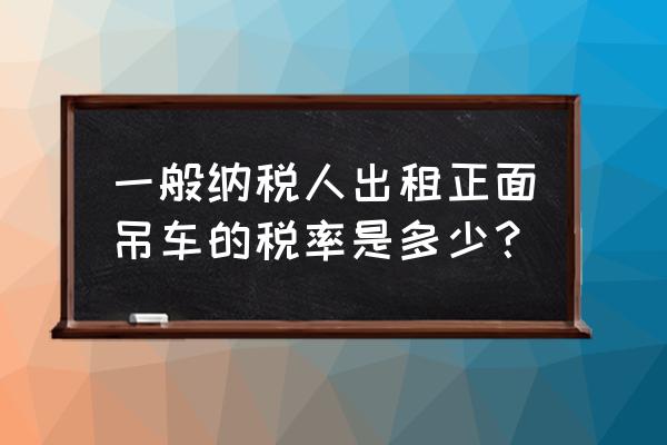 校车租赁服务缴纳几个点税率 一般纳税人出租正面吊车的税率是多少？